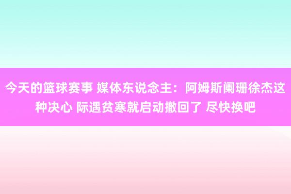 今天的篮球赛事 媒体东说念主：阿姆斯阑珊徐杰这种决心 际遇贫寒就启动撤回了 尽快换吧