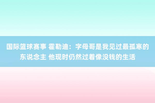 国际篮球赛事 霍勒迪：字母哥是我见过最孤寒的东说念主 他现时仍然过着像没钱的生活