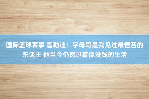 国际篮球赛事 霍勒迪：字母哥是我见过最悭吝的东谈主 他当今仍然过着像没钱的生活