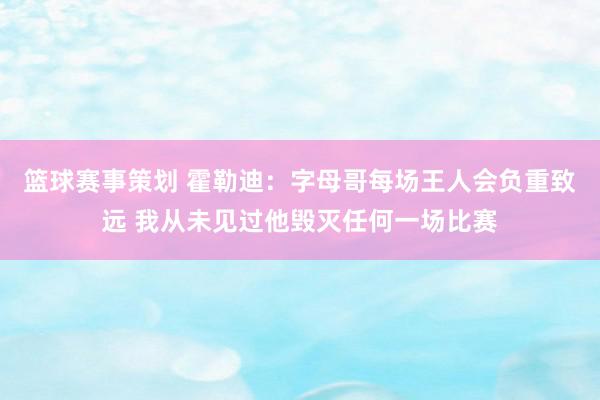 篮球赛事策划 霍勒迪：字母哥每场王人会负重致远 我从未见过他毁灭任何一场比赛