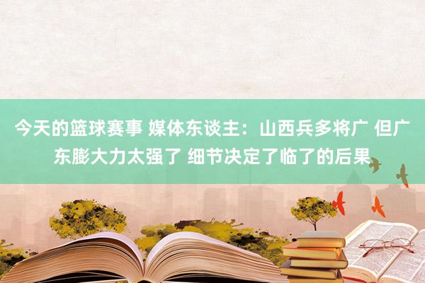 今天的篮球赛事 媒体东谈主：山西兵多将广 但广东膨大力太强了 细节决定了临了的后果