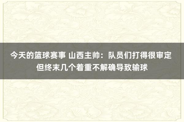 今天的篮球赛事 山西主帅：队员们打得很审定 但终末几个着重不解确导致输球