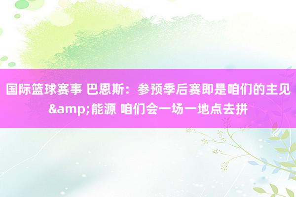 国际篮球赛事 巴恩斯：参预季后赛即是咱们的主见&能源 咱们会一场一地点去拼