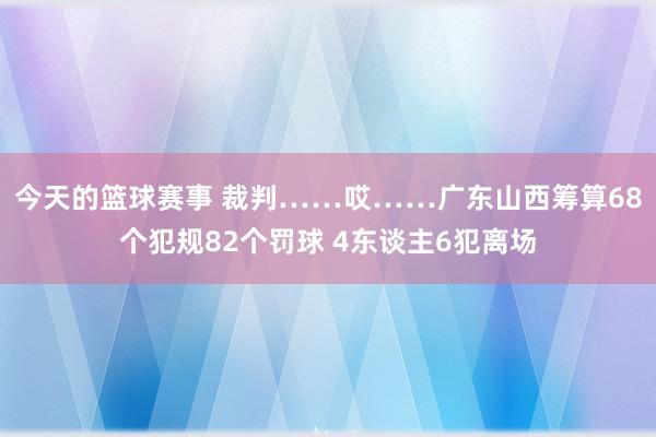 今天的篮球赛事 裁判……哎……广东山西筹算68个犯规82个罚球 4东谈主6犯离场