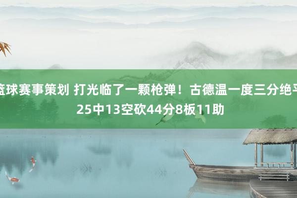 篮球赛事策划 打光临了一颗枪弹！古德温一度三分绝平 25中13空砍44分8板11助