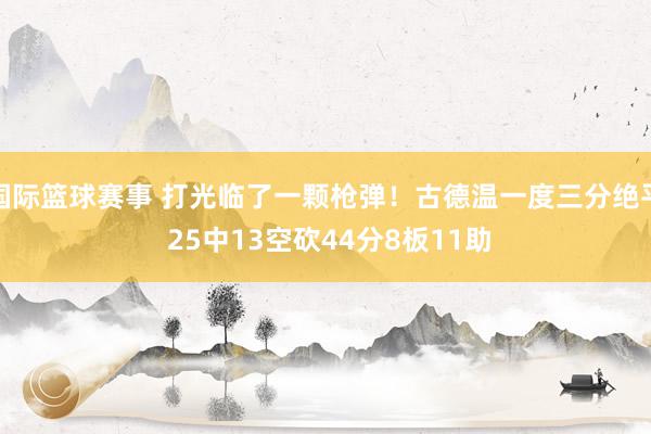 国际篮球赛事 打光临了一颗枪弹！古德温一度三分绝平 25中13空砍44分8板11助