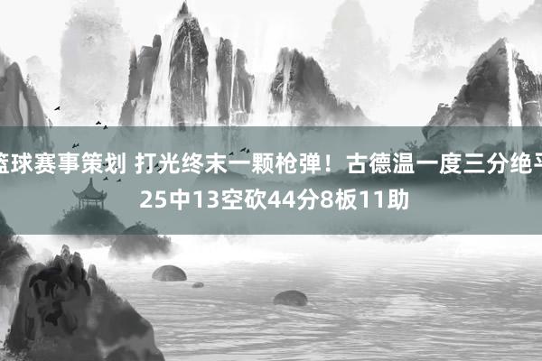 篮球赛事策划 打光终末一颗枪弹！古德温一度三分绝平 25中13空砍44分8板11助