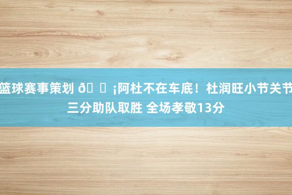 篮球赛事策划 🗡阿杜不在车底！杜润旺小节关节三分助队取胜 全场孝敬13分