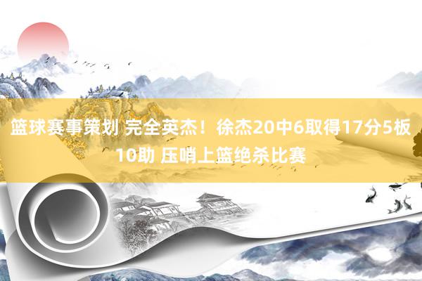 篮球赛事策划 完全英杰！徐杰20中6取得17分5板10助 压哨上篮绝杀比赛