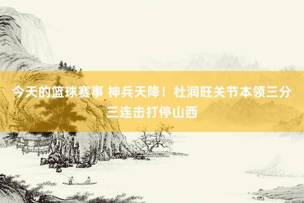 今天的篮球赛事 神兵天降！杜润旺关节本领三分三连击打停山西