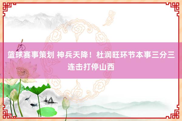 篮球赛事策划 神兵天降！杜润旺环节本事三分三连击打停山西