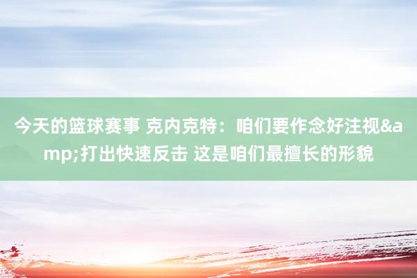 今天的篮球赛事 克内克特：咱们要作念好注视&打出快速反击 这是咱们最擅长的形貌