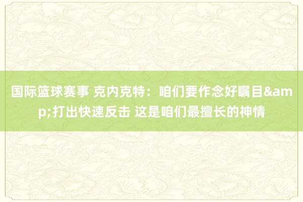 国际篮球赛事 克内克特：咱们要作念好瞩目&打出快速反击 这是咱们最擅长的神情