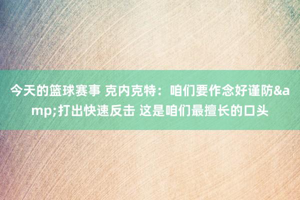 今天的篮球赛事 克内克特：咱们要作念好谨防&打出快速反击 这是咱们最擅长的口头