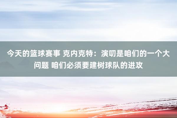 今天的篮球赛事 克内克特：演叨是咱们的一个大问题 咱们必须要建树球队的进攻