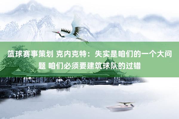 篮球赛事策划 克内克特：失实是咱们的一个大问题 咱们必须要建筑球队的过错