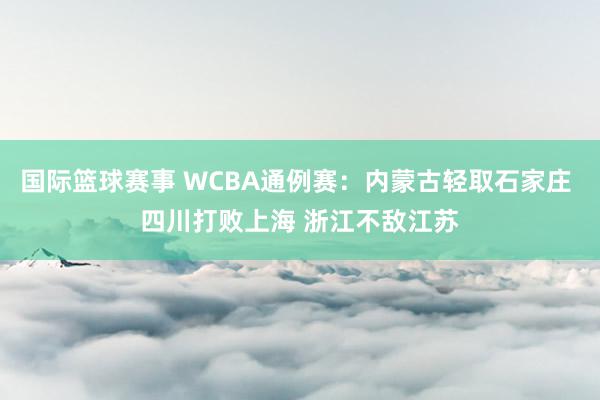 国际篮球赛事 WCBA通例赛：内蒙古轻取石家庄 四川打败上海 浙江不敌江苏