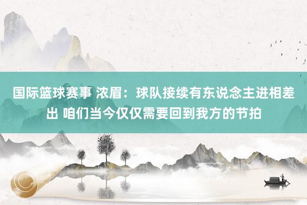 国际篮球赛事 浓眉：球队接续有东说念主进相差出 咱们当今仅仅需要回到我方的节拍