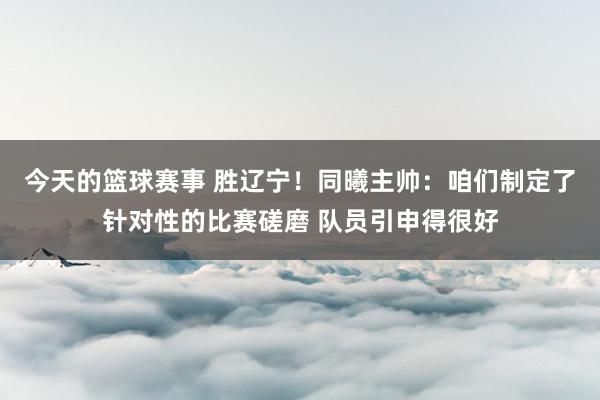 今天的篮球赛事 胜辽宁！同曦主帅：咱们制定了针对性的比赛磋磨 队员引申得很好