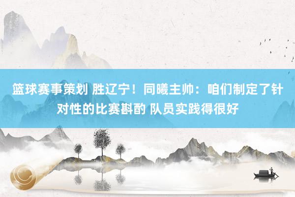 篮球赛事策划 胜辽宁！同曦主帅：咱们制定了针对性的比赛斟酌 队员实践得很好