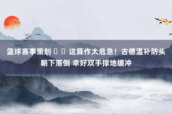 篮球赛事策划 ⚠️这算作太危急！古德温补防头朝下落倒 幸好双手撑地缓冲