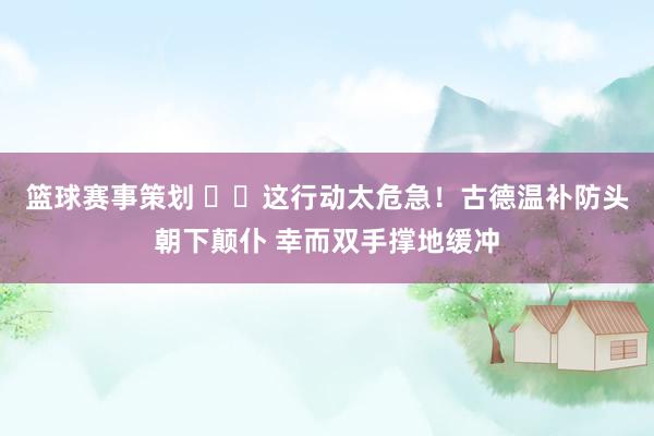 篮球赛事策划 ⚠️这行动太危急！古德温补防头朝下颠仆 幸而双手撑地缓冲