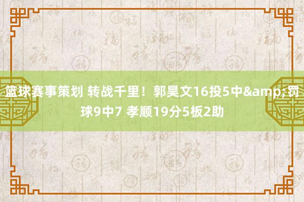 篮球赛事策划 转战千里！郭昊文16投5中&罚球9中7 孝顺19分5板2助