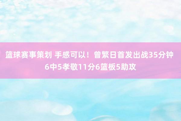 篮球赛事策划 手感可以！曾繁日首发出战35分钟 6中5孝敬11分6篮板5助攻