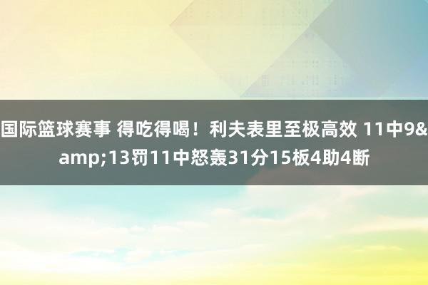 国际篮球赛事 得吃得喝！利夫表里至极高效 11中9&13罚11中怒轰31分15板4助4断