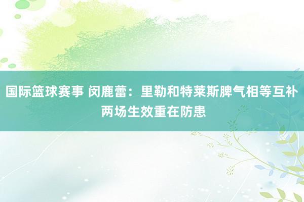 国际篮球赛事 闵鹿蕾：里勒和特莱斯脾气相等互补 两场生效重在防患