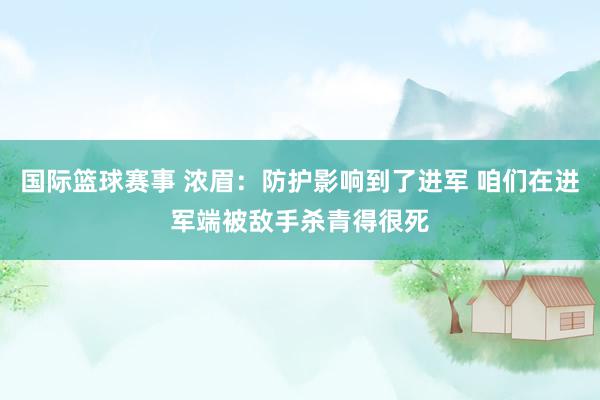 国际篮球赛事 浓眉：防护影响到了进军 咱们在进军端被敌手杀青得很死