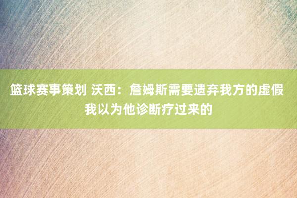 篮球赛事策划 沃西：詹姆斯需要遗弃我方的虚假 我以为他诊断疗过来的