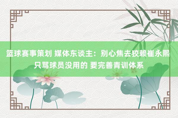 篮球赛事策划 媒体东谈主：别心焦去狡赖崔永熙 只骂球员没用的 要完善青训体系