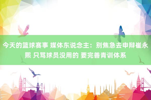 今天的篮球赛事 媒体东说念主：别焦急去申辩崔永熙 只骂球员没用的 要完善青训体系