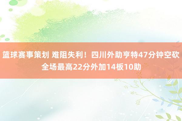 篮球赛事策划 难阻失利！四川外助亨特47分钟空砍全场最高22分外加14板10助