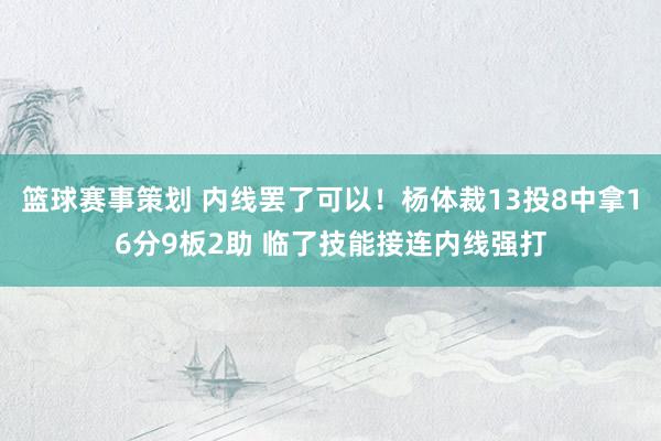 篮球赛事策划 内线罢了可以！杨体裁13投8中拿16分9板2助 临了技能接连内线强打