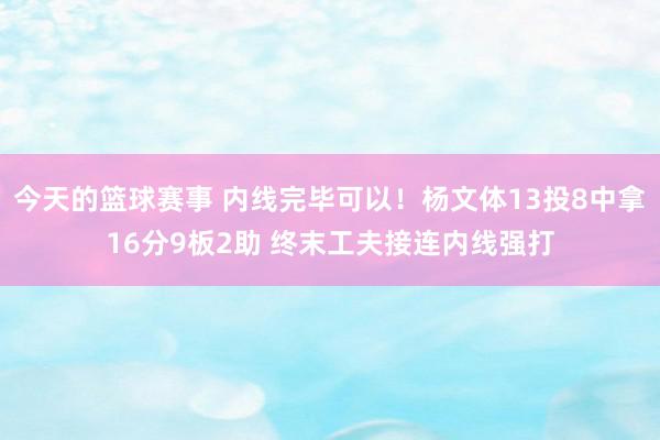 今天的篮球赛事 内线完毕可以！杨文体13投8中拿16分9板2助 终末工夫接连内线强打