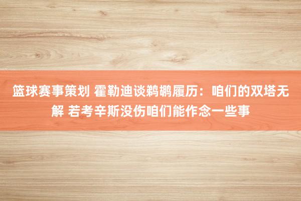 篮球赛事策划 霍勒迪谈鹈鹕履历：咱们的双塔无解 若考辛斯没伤咱们能作念一些事