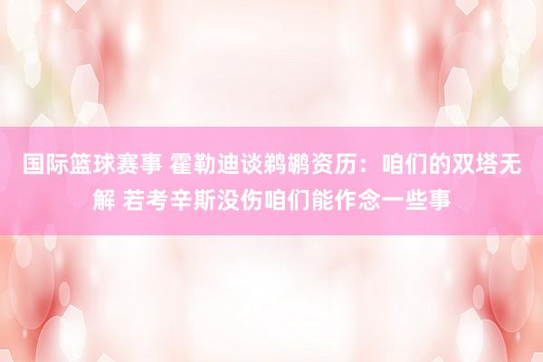 国际篮球赛事 霍勒迪谈鹈鹕资历：咱们的双塔无解 若考辛斯没伤咱们能作念一些事