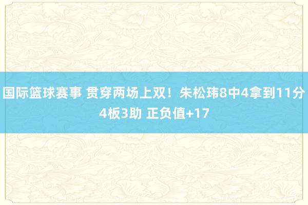 国际篮球赛事 贯穿两场上双！朱松玮8中4拿到11分4板3助 正负值+17