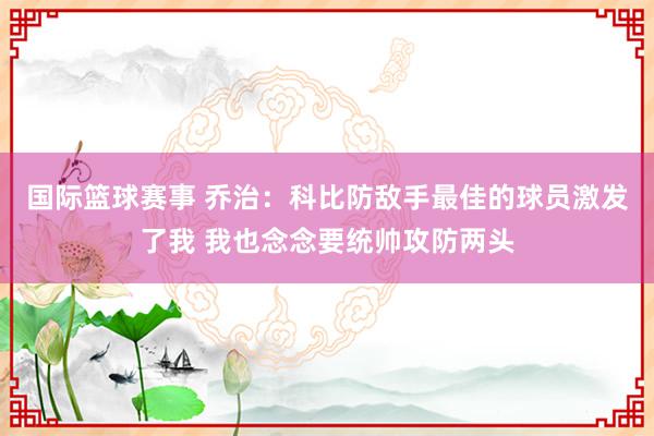 国际篮球赛事 乔治：科比防敌手最佳的球员激发了我 我也念念要统帅攻防两头