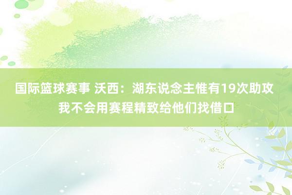 国际篮球赛事 沃西：湖东说念主惟有19次助攻 我不会用赛程精致给他们找借口