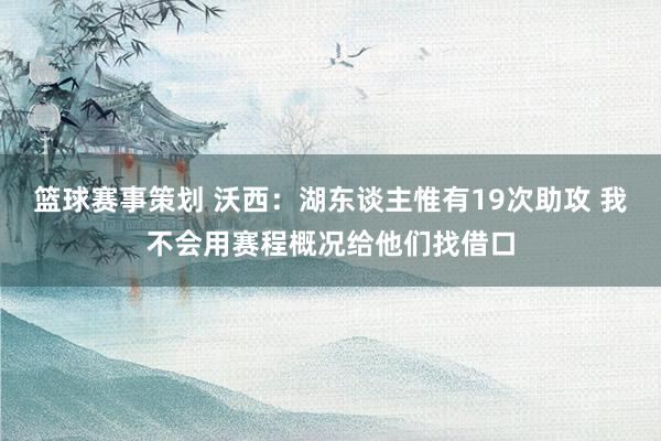 篮球赛事策划 沃西：湖东谈主惟有19次助攻 我不会用赛程概况给他们找借口