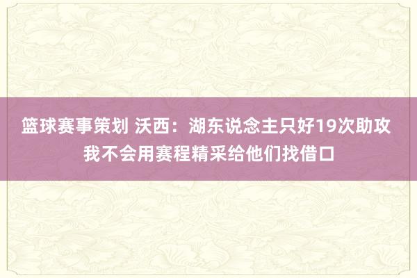 篮球赛事策划 沃西：湖东说念主只好19次助攻 我不会用赛程精采给他们找借口