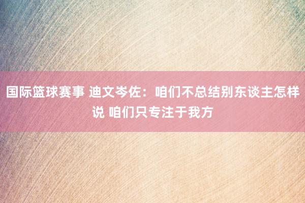 国际篮球赛事 迪文岑佐：咱们不总结别东谈主怎样说 咱们只专注于我方