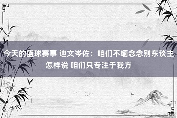 今天的篮球赛事 迪文岑佐：咱们不缅念念别东谈主怎样说 咱们只专注于我方