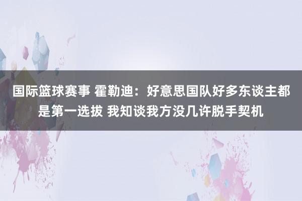 国际篮球赛事 霍勒迪：好意思国队好多东谈主都是第一选拔 我知谈我方没几许脱手契机