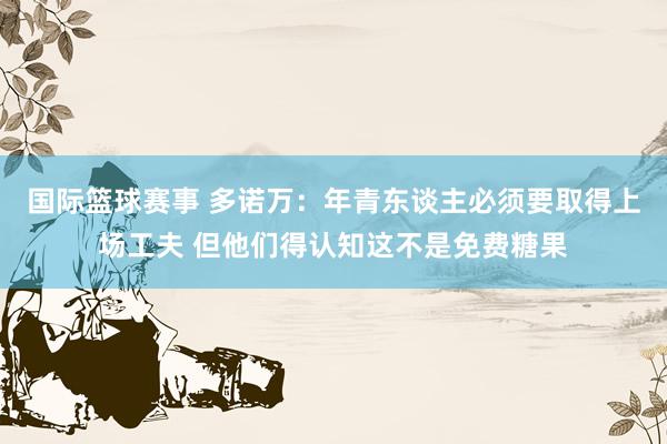 国际篮球赛事 多诺万：年青东谈主必须要取得上场工夫 但他们得认知这不是免费糖果