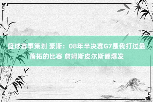 篮球赛事策划 豪斯：08年半决赛G7是我打过最落拓的比赛 詹姆斯皮尔斯都爆发