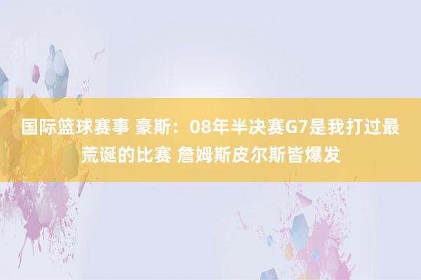 国际篮球赛事 豪斯：08年半决赛G7是我打过最荒诞的比赛 詹姆斯皮尔斯皆爆发